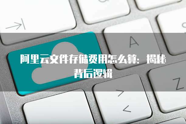 阿里云文件存储费用怎么算：揭秘背后逻辑