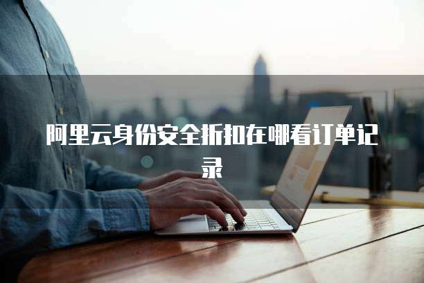 阿里云身份安全折扣在哪看订单记录
