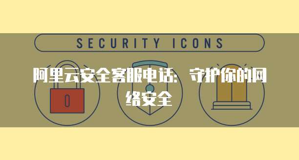 阿里云安全客服电话:守护你的网络安全