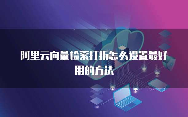 阿里云向量检索打折怎么设置最好用的方法
