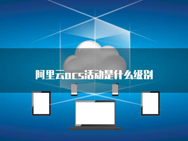阿里云acs活动是什么级别
