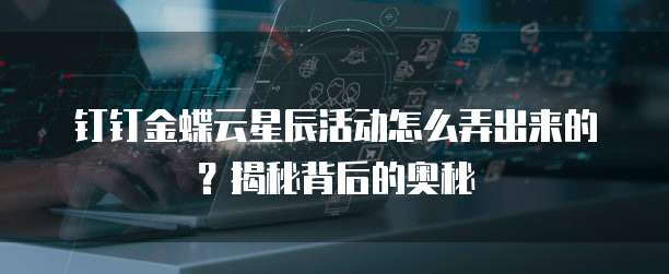钉钉金蝶云星辰活动怎么弄出来的？揭秘背后的奥秘