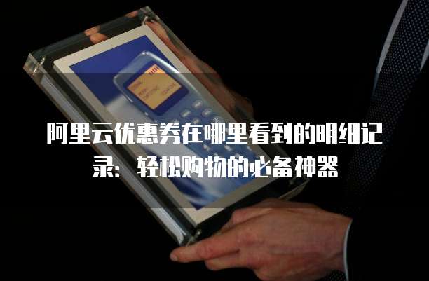 阿里云优惠券在哪里看到的明细记录:轻松购物的必备神器