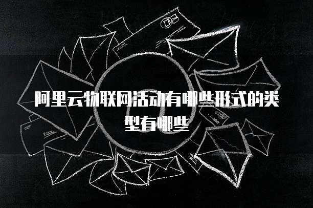 阿里云物联网活动有哪些形式的类型有哪些