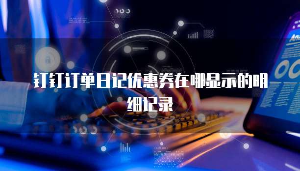 钉钉订单日记优惠券在哪显示的明细记录