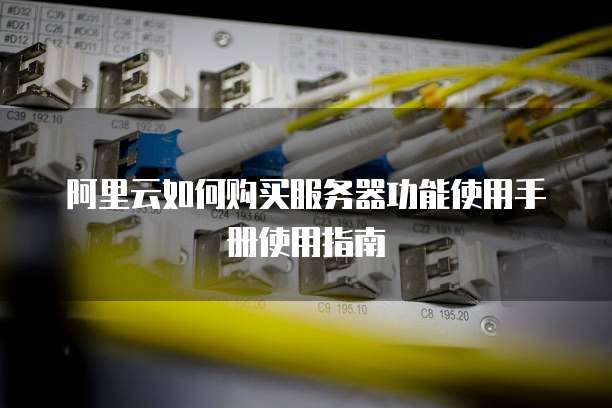 阿里云如何购买服务器功能使用手册使用指南