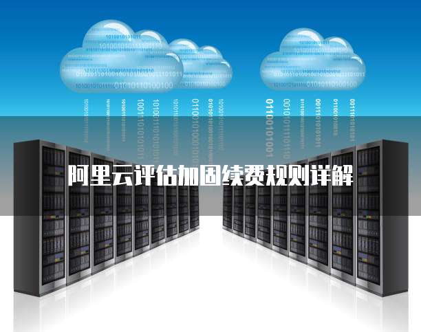 阿里云评估加固续费规则详解