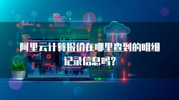 阿里云计算报价在哪里查到的明细记录信息吗?