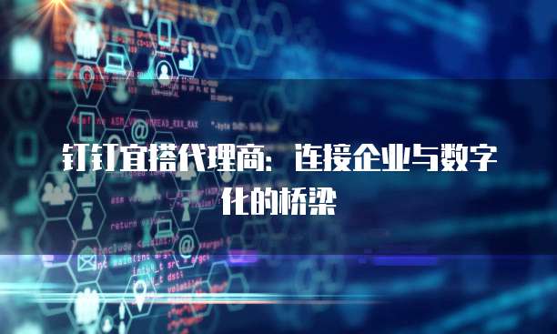 钉钉宜搭代理商:连接企业与数字化的桥梁