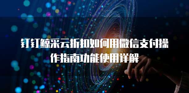 钉钉鲸采云折扣如何用微信支付操作指南功能使用详解