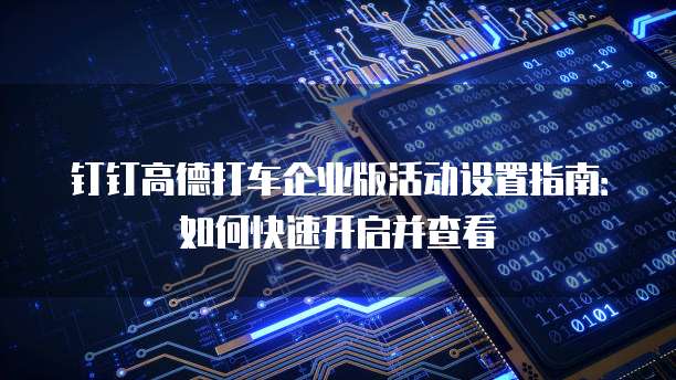 钉钉高德打车企业版活动设置指南:如何快速开启并查看