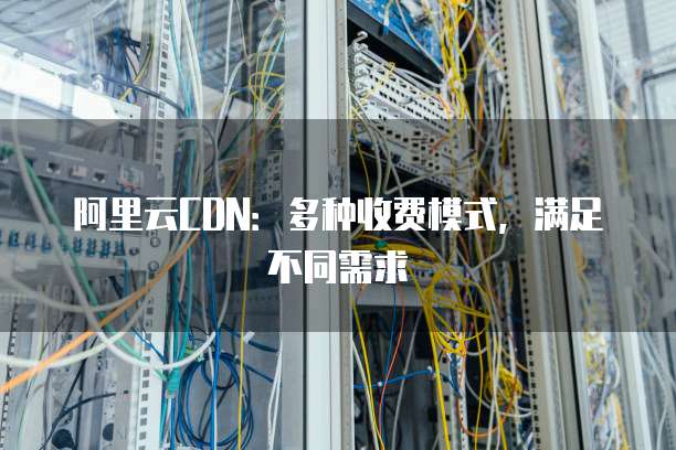 阿里云CDN:多种收费模式,满足不同需求