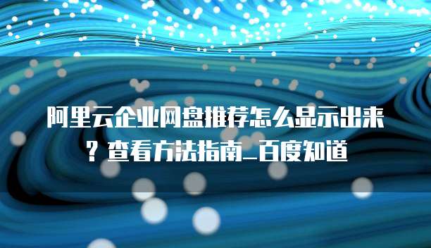 阿里云企业网盘推荐怎么显示出来?查看方法指南_百度知道