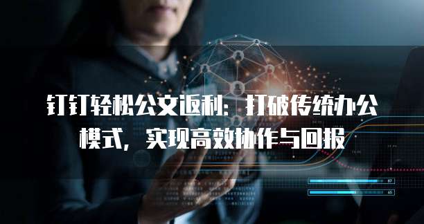 钉钉轻松公文返利：打破传统办公模式，实现高效协作与回报