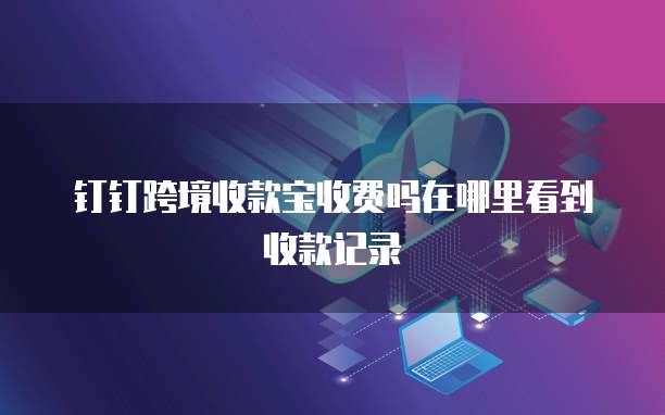 钉钉跨境收款宝收费吗在哪里看到收款记录