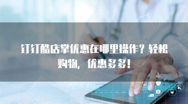 钉钉酷店掌优惠在哪里操作?轻松购物,优惠多多!