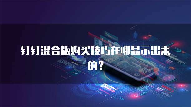 钉钉混合版购买技巧在哪显示出来的?