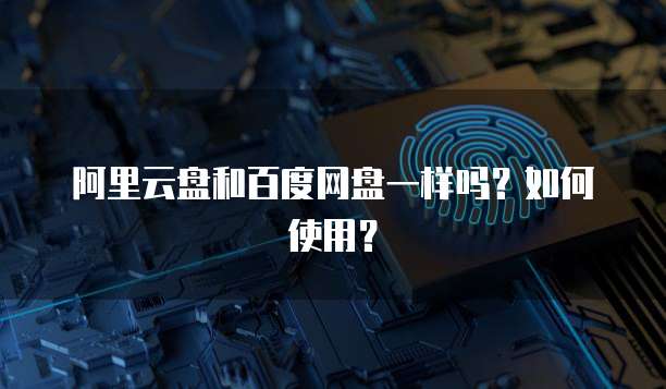 阿里云盘和百度网盘一样吗?如何使用?