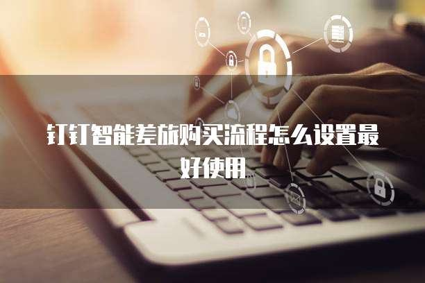 钉钉智能差旅购买流程怎么设置最好使用