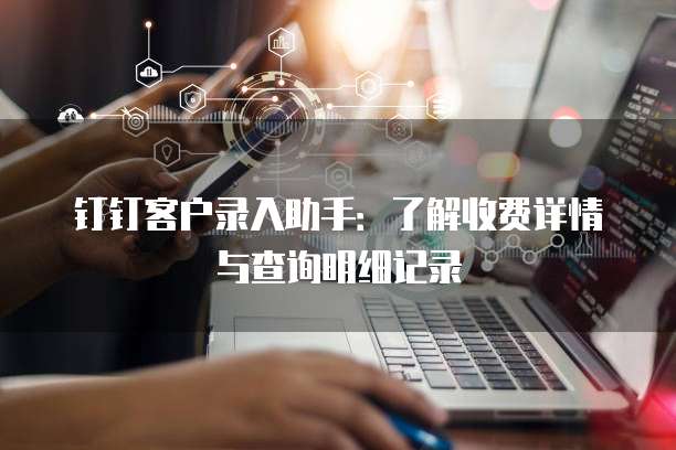 钉钉客户录入助手:了解收费详情与查询明细记录