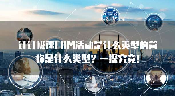 钉钉极速CRM活动是什么类型的简称是什么类型?一探究竟!