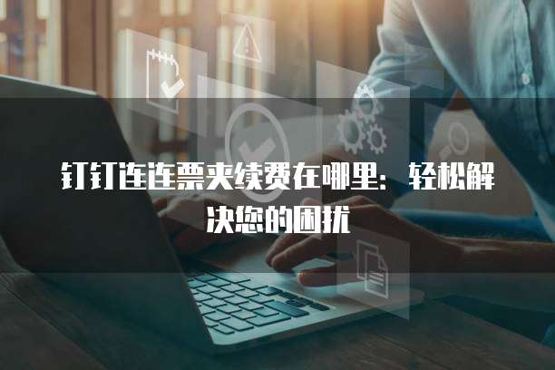 钉钉连连票夹续费在哪里：轻松解决您的困扰