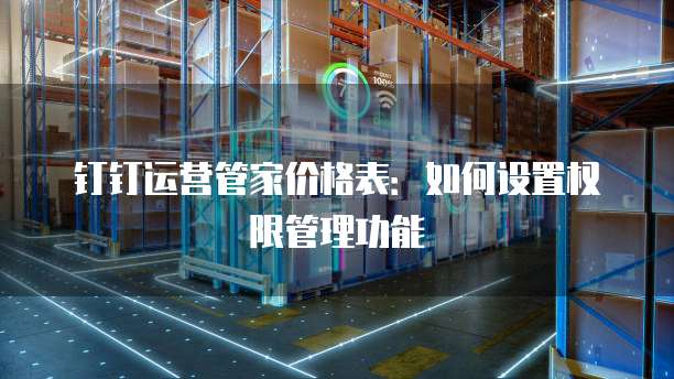 钉钉运营管家价格表:如何设置权限管理功能