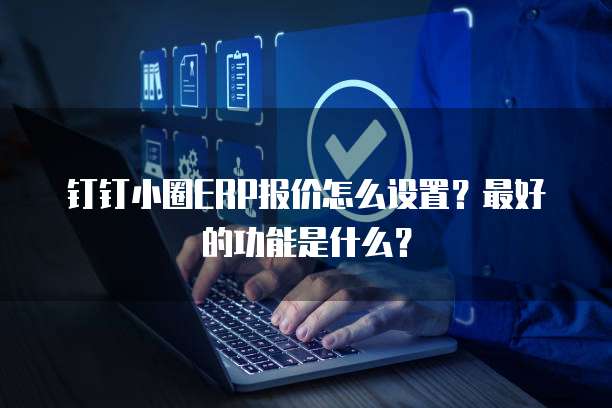 钉钉小圈ERP报价怎么设置?最好的功能是什么?