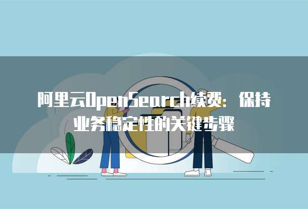 阿里云OpenSearch续费:保持业务稳定性的关键步骤