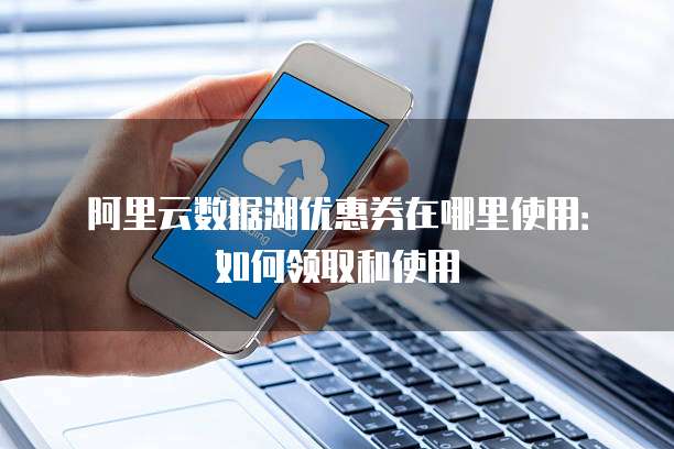 阿里云数据湖优惠券在哪里使用:如何领取和使用