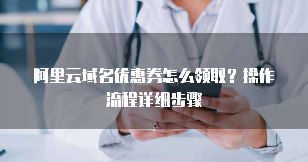阿里云域名优惠券怎么领取?操作流程详细步骤