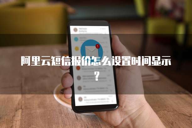 阿里云短信报价怎么设置时间显示？