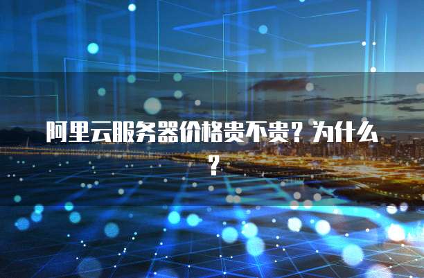 阿里云服务器价格贵不贵？为什么？
