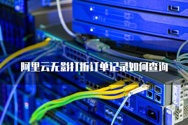 阿里云无影打折订单记录如何查询