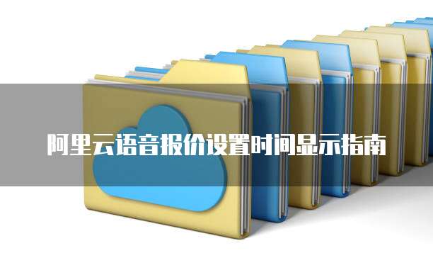 阿里云语音报价设置时间显示指南