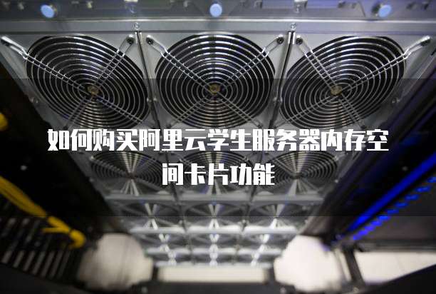 如何购买阿里云学生服务器内存空间卡片功能