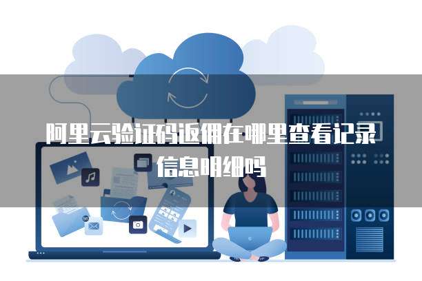 阿里云验证码返佣在哪里查看记录信息明细吗