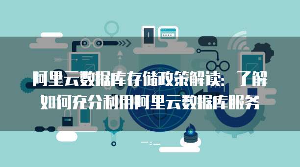 阿里云数据库存储政策解读:了解如何充分利用阿里云数据库服务