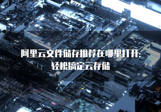 阿里云文件储存推荐在哪里打开:轻松搞定云存储