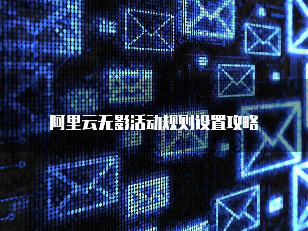 阿里云无影活动规则设置攻略