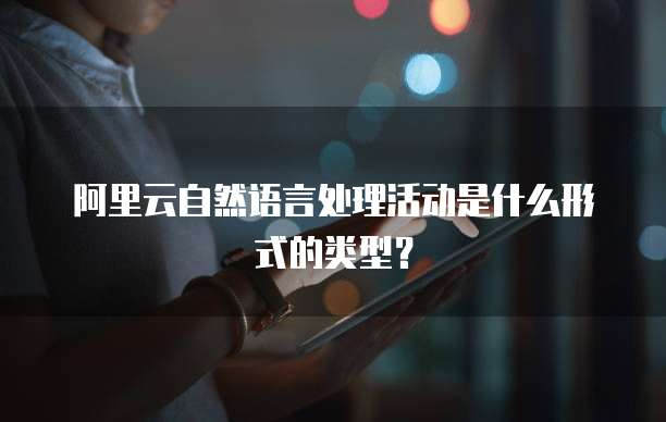 阿里云自然语言处理活动是什么形式的类型?