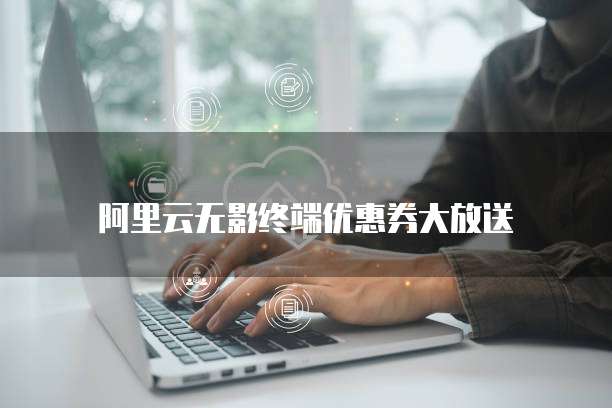 阿里云无影终端优惠券大放送