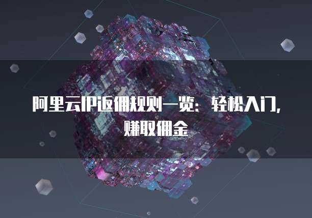 阿里云IP返佣规则一览:轻松入门,赚取佣金