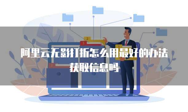 阿里云无影打折怎么用最好的办法获取信息吗