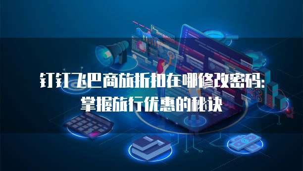 钉钉飞巴商旅折扣在哪修改密码:掌握旅行优惠的秘诀