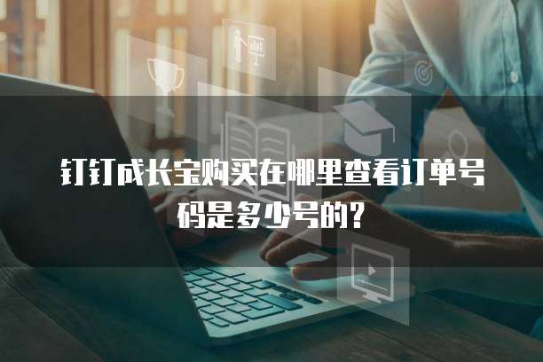 钉钉成长宝购买在哪里查看订单号码是多少号的?