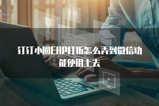 钉钉小圈ERP打折怎么弄到微信功能使用上去