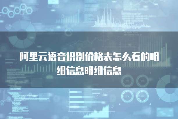 阿里云语音识别价格表怎么看的明细信息明细信息