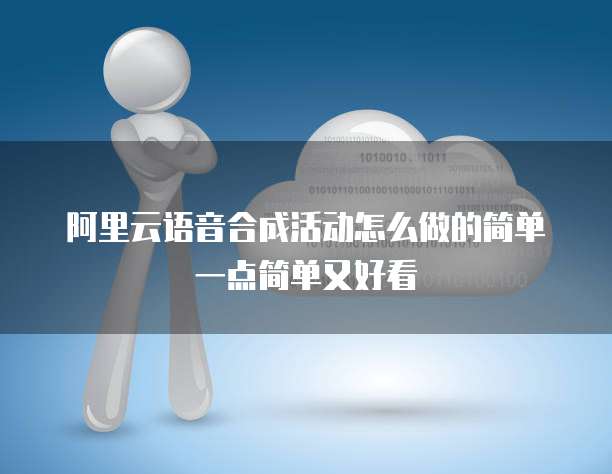 阿里云语音合成活动怎么做的简单一点简单又好看