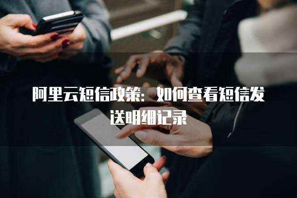 阿里云短信政策：如何查看短信发送明细记录